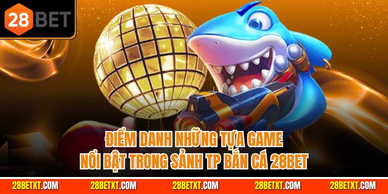 Điểm danh những tựa game nổi bật trong sảnh TP bắn cá 28bet